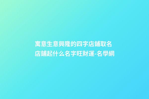 寓意生意興隆的四字店鋪取名 店鋪起什么名字旺財運-名學網-第1張-店鋪起名-玄機派